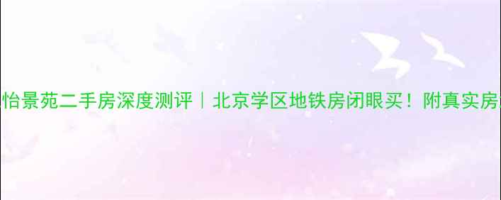 图片 京华城怡景苑二手房深度测评｜北京学区地铁房闭眼买！附真实房源对比