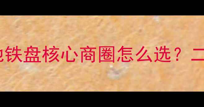 图片 优质二手房选购指南学区房地铁盘核心商圈怎么选？二手房黄金地段五大要素深度2