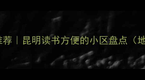 图片 优质学区二手房推荐｜昆明读书方便的小区盘点（地铁+商圈双配套）