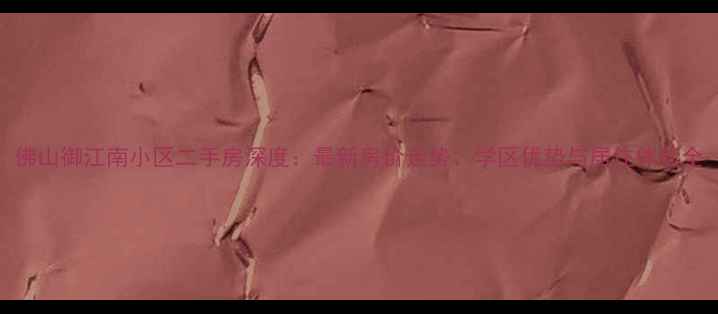 图片 佛山御江南小区二手房深度：最新房价走势、学区优势与居住体验全