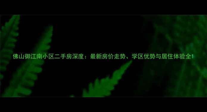 图片 佛山御江南小区二手房深度：最新房价走势、学区优势与居住体验全1