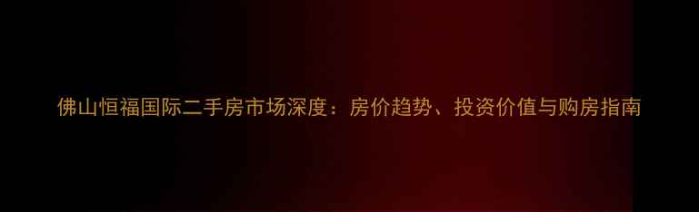 图片 佛山恒福国际二手房市场深度：房价趋势、投资价值与购房指南