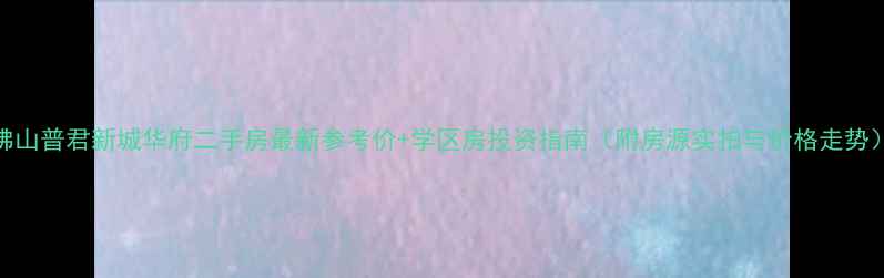 图片 佛山普君新城华府二手房最新参考价+学区房投资指南（附房源实拍与价格走势）