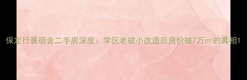 图片 保定行署宿舍二手房深度：学区老破小改造后房价破7万㎡的真相1