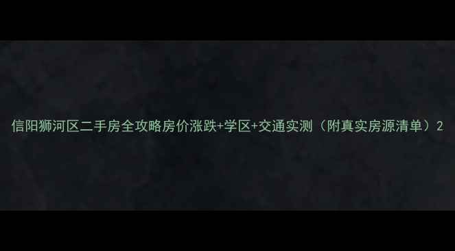 图片 信阳狮河区二手房全攻略房价涨跌+学区+交通实测（附真实房源清单）2