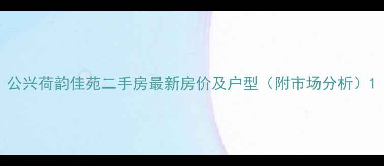 图片 公兴荷韵佳苑二手房最新房价及户型（附市场分析）1