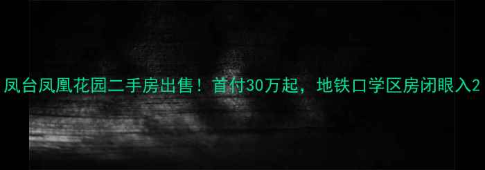 图片 凤台凤凰花园二手房出售！首付30万起，地铁口学区房闭眼入2