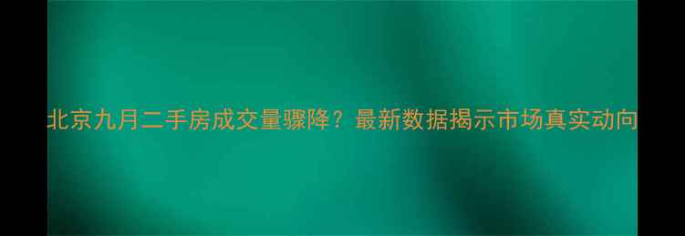 图片 北京九月二手房成交量骤降？最新数据揭示市场真实动向