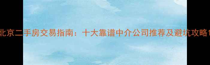 图片 北京二手房交易指南：十大靠谱中介公司推荐及避坑攻略1