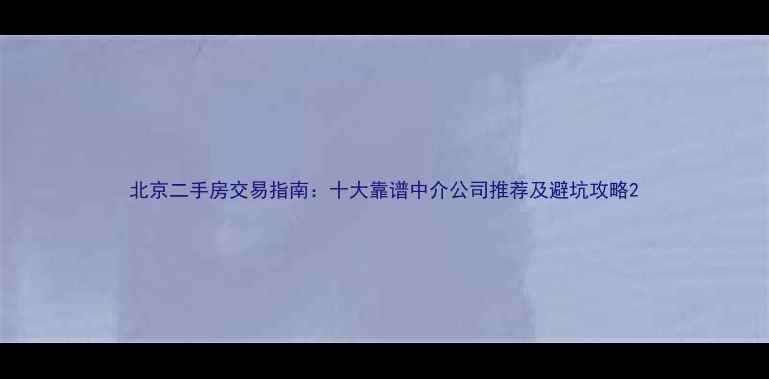 图片 北京二手房交易指南：十大靠谱中介公司推荐及避坑攻略2