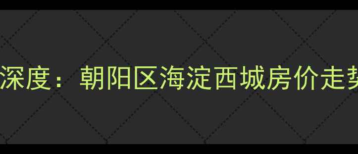 图片 北京二手房市场深度：朝阳区海淀西城房价走势与购房全攻略1