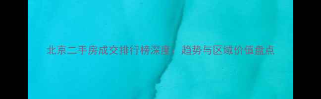 图片 北京二手房成交排行榜深度：趋势与区域价值盘点