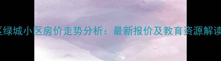 图片 北京二手房房山区绿城小区房价走势分析：最新报价及教育资源解读（附房源实拍）1