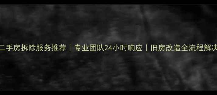 图片 北京二手房拆除服务推荐｜专业团队24小时响应｜旧房改造全流程解决方案