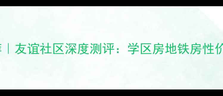 图片 北京二手房推荐｜友谊社区深度测评：学区房地铁房性价比三优小区全1