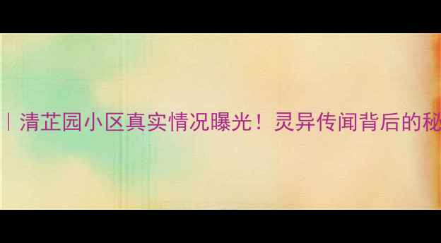 图片 北京二手房推荐｜清芷园小区真实情况曝光！灵异传闻背后的秘密与居住体验全