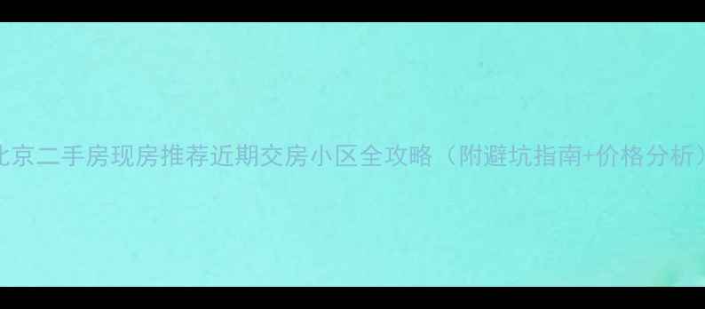 图片 北京二手房现房推荐近期交房小区全攻略（附避坑指南+价格分析）