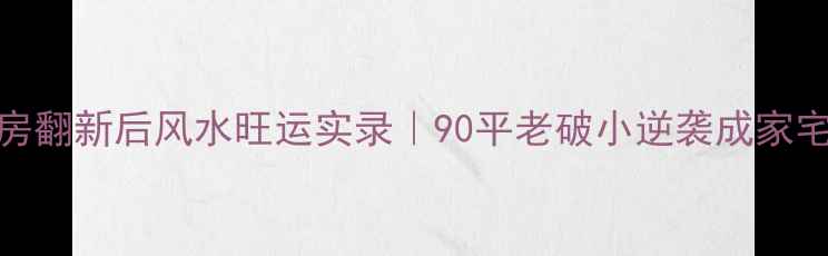 图片 北京二手房翻新后风水旺运实录｜90平老破小逆袭成家宅必看指南