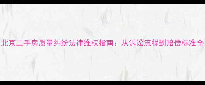 图片 北京二手房质量纠纷法律维权指南：从诉讼流程到赔偿标准全