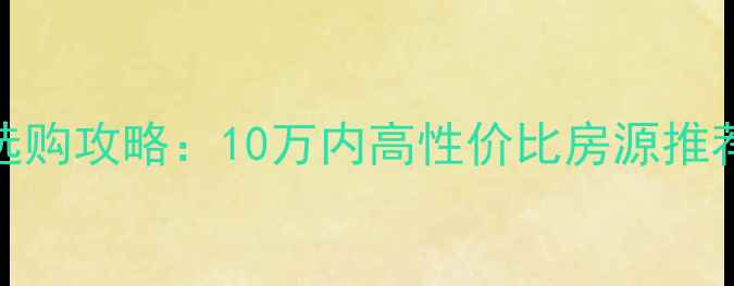 图片 北京二手房选购攻略：10万内高性价比房源推荐及避坑指南