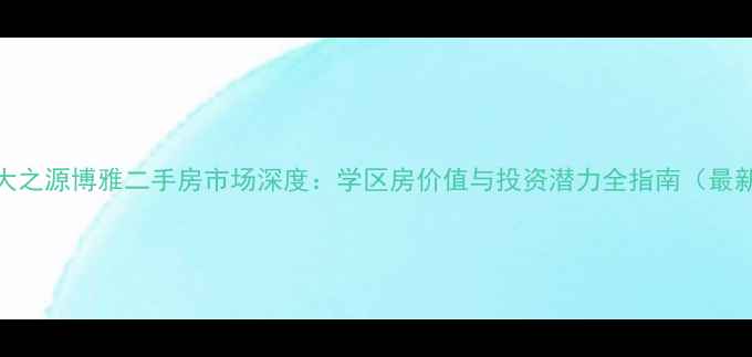 图片 北京北大之源博雅二手房市场深度：学区房价值与投资潜力全指南（最新数据）