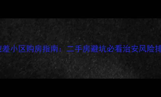 图片 北京十大治安较差小区购房指南：二手房避坑必看治安风险排名及选购技巧2