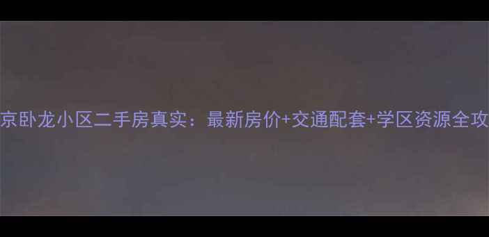 图片 北京卧龙小区二手房真实：最新房价+交通配套+学区资源全攻略