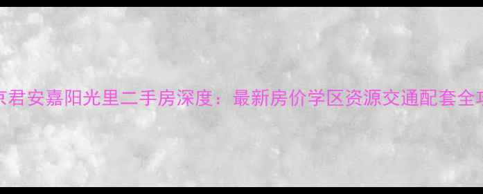 图片 北京君安嘉阳光里二手房深度：最新房价学区资源交通配套全攻略