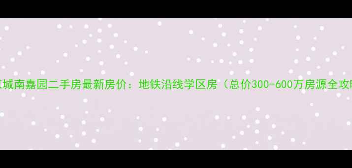 图片 北京城南嘉园二手房最新房价：地铁沿线学区房（总价300-600万房源全攻略）