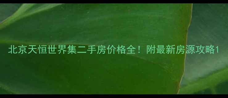 图片 北京天恒世界集二手房价格全！附最新房源攻略1