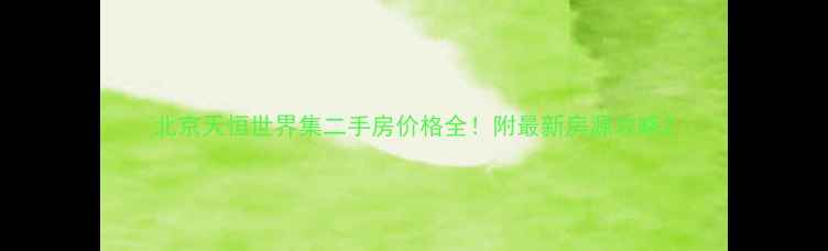 图片 北京天恒世界集二手房价格全！附最新房源攻略2