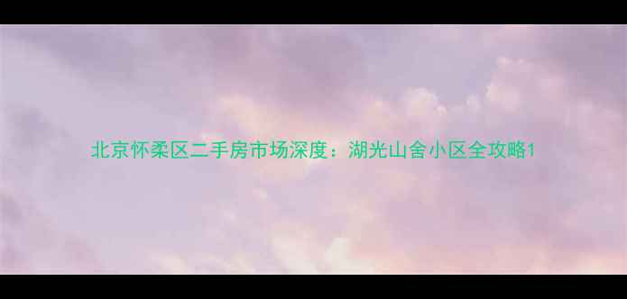 图片 北京怀柔区二手房市场深度：湖光山舍小区全攻略1