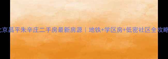 图片 北京昌平朱辛庄二手房最新房源｜地铁+学区房+低密社区全攻略2
