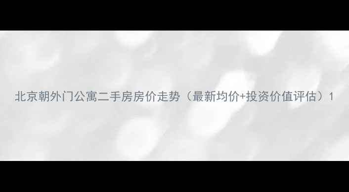图片 北京朝外门公寓二手房房价走势（最新均价+投资价值评估）1