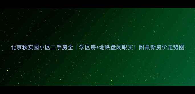 图片 北京秋实园小区二手房全｜学区房+地铁盘闭眼买！附最新房价走势图