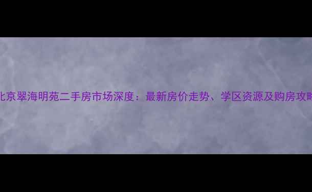 图片 北京翠海明苑二手房市场深度：最新房价走势、学区资源及购房攻略