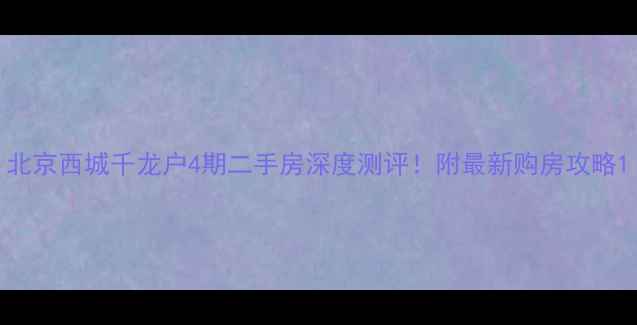 图片 北京西城千龙户4期二手房深度测评！附最新购房攻略1