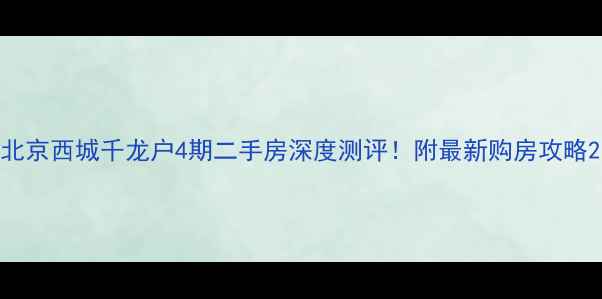 图片 北京西城千龙户4期二手房深度测评！附最新购房攻略2