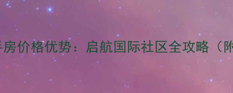 图片 北京顺义二手房价格优势：启航国际社区全攻略（附最新房价）1