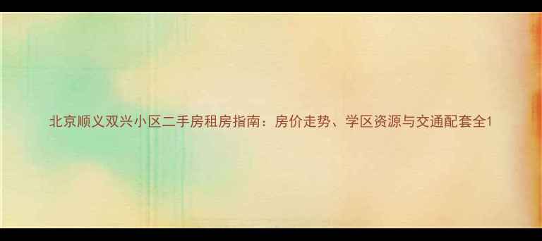 图片 北京顺义双兴小区二手房租房指南：房价走势、学区资源与交通配套全1