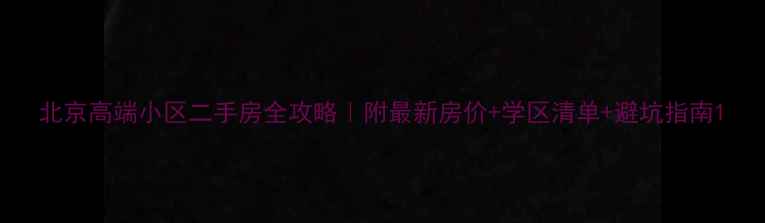 图片 北京高端小区二手房全攻略｜附最新房价+学区清单+避坑指南1