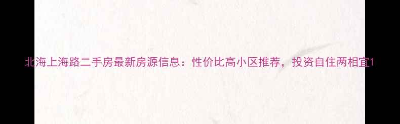 图片 北海上海路二手房最新房源信息：性价比高小区推荐，投资自住两相宜1