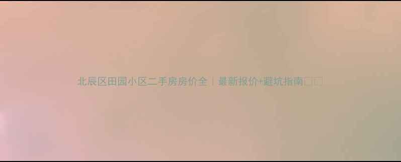 图片 北辰区田园小区二手房房价全｜最新报价+避坑指南🏠📈
