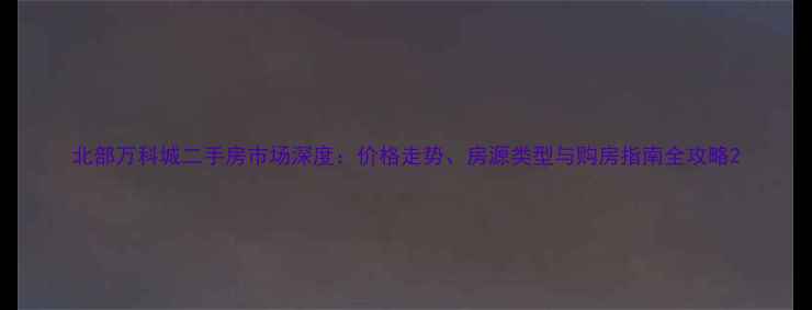 图片 北部万科城二手房市场深度：价格走势、房源类型与购房指南全攻略2