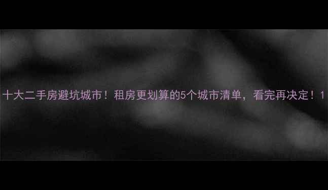 图片 十大二手房避坑城市！租房更划算的5个城市清单，看完再决定！1