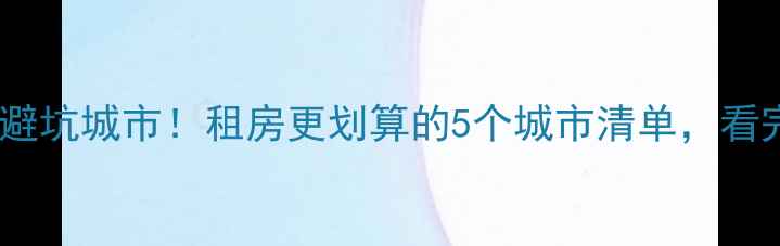 图片 十大二手房避坑城市！租房更划算的5个城市清单，看完再决定！2