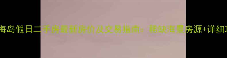 图片 华亚海岛假日二手房最新房价及交易指南：稀缺海景房源+详细攻略1