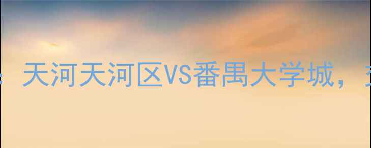 图片 华南理工大学学区二手房全：天河天河区VS番禺大学城，交通便利+师资优势如何选？