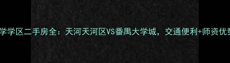 图片 华南理工大学学区二手房全：天河天河区VS番禺大学城，交通便利+师资优势如何选？1