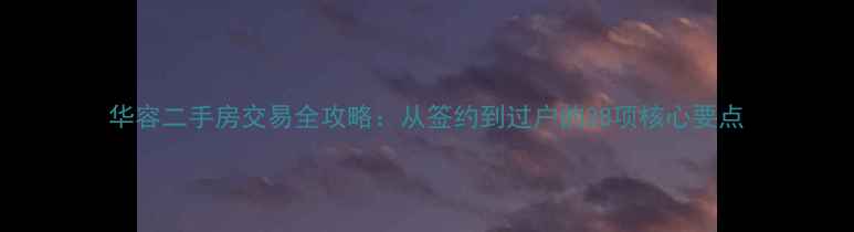 图片 华容二手房交易全攻略：从签约到过户的28项核心要点